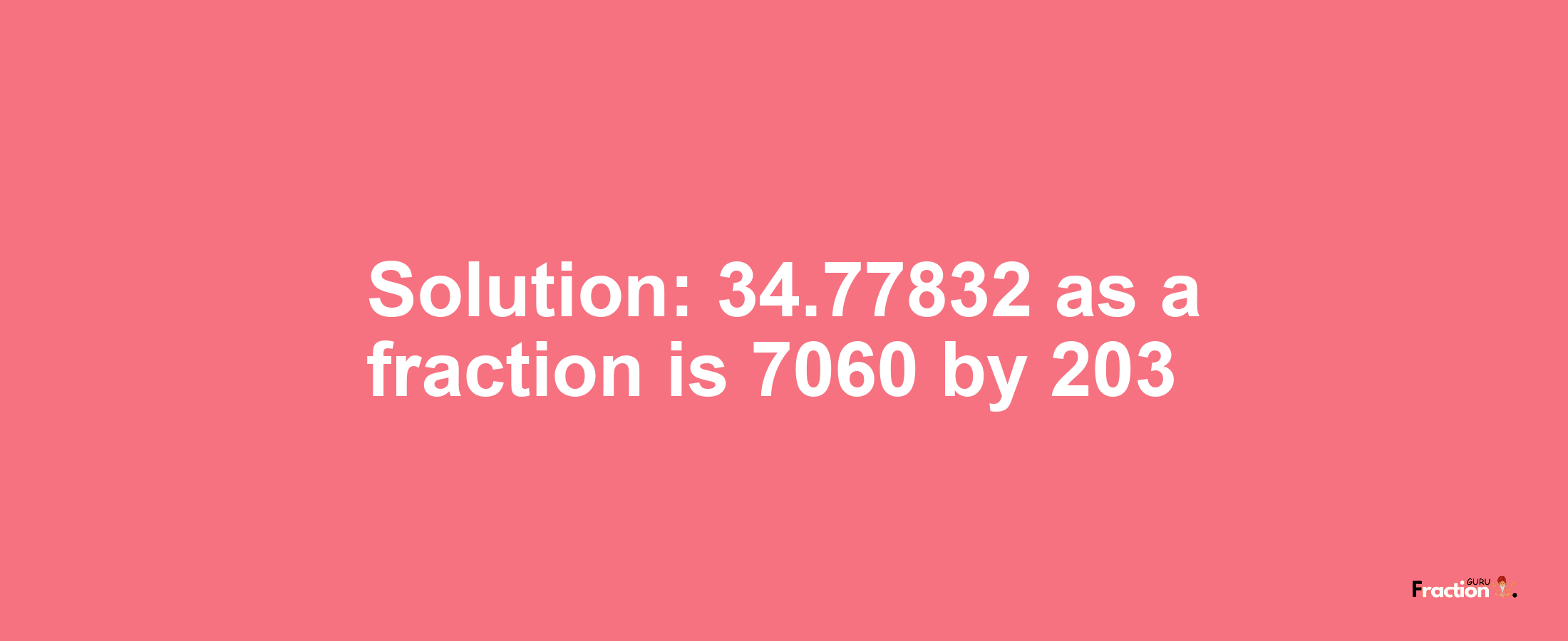 Solution:34.77832 as a fraction is 7060/203